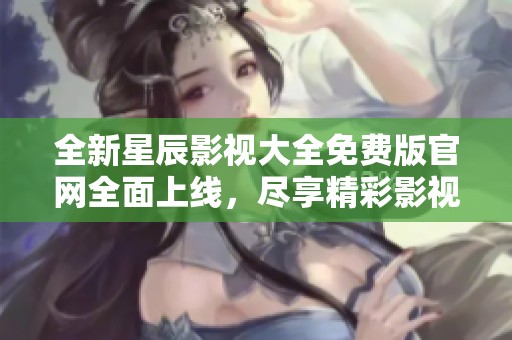 全新星辰影视大全免费版官网全面上线，尽享精彩影视内容