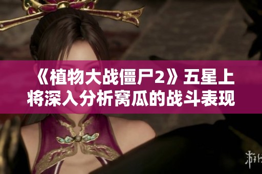 《植物大战僵尸2》五星上将深入分析窝瓜的战斗表现与策略解析