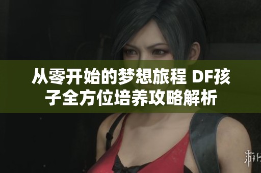 从零开始的梦想旅程 DF孩子全方位培养攻略解析