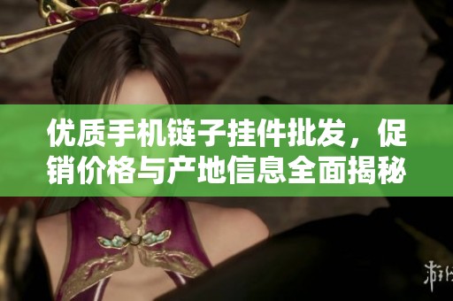优质手机链子挂件批发，促销价格与产地信息全面揭秘