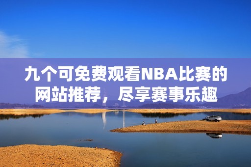九个可免费观看NBA比赛的网站推荐，尽享赛事乐趣