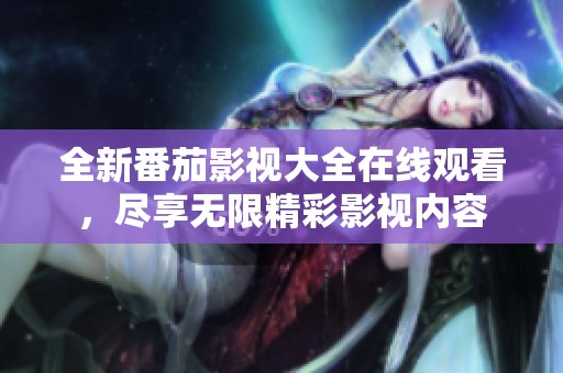 全新番茄影视大全在线观看，尽享无限精彩影视内容