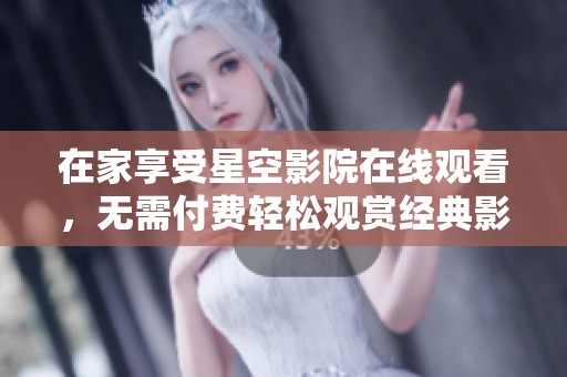 在家享受星空影院在线观看，无需付费轻松观赏经典影片