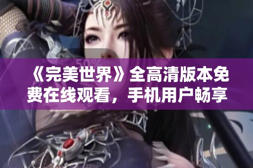 《完美世界》全高清版本免费在线观看，手机用户畅享完整版体验