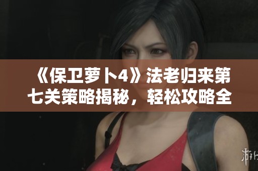 《保卫萝卜4》法老归来第七关策略揭秘，轻松攻略全新挑战方法