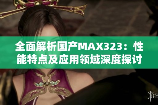 全面解析国产MAX323：性能特点及应用领域深度探讨
