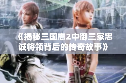《揭秘三国志2中御三家忠诚将领背后的传奇故事》