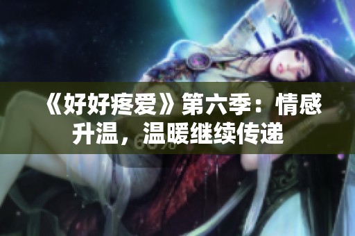 《好好疼爱》第六季：情感升温，温暖继续传递