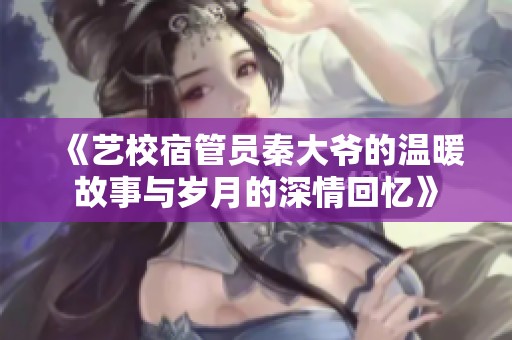 《艺校宿管员秦大爷的温暖故事与岁月的深情回忆》
