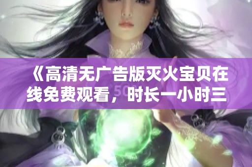 《高清无广告版灭火宝贝在线免费观看，时长一小时三十二分钟》
