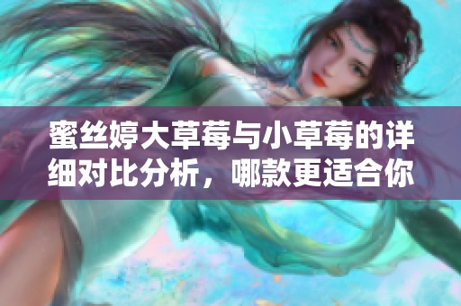 蜜丝婷大草莓与小草莓的详细对比分析，哪款更适合你？