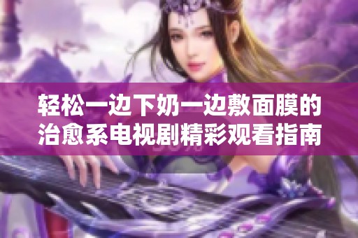 轻松一边下奶一边敷面膜的治愈系电视剧精彩观看指南