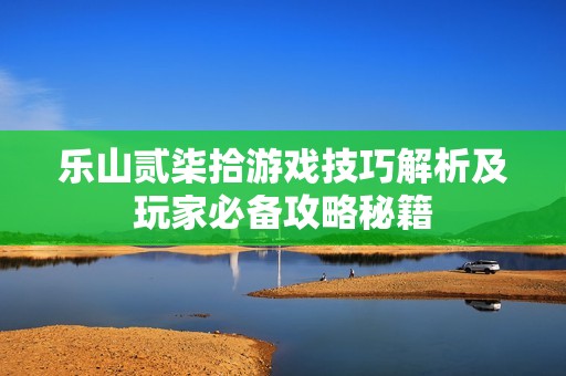 乐山贰柒拾游戏技巧解析及玩家必备攻略秘籍