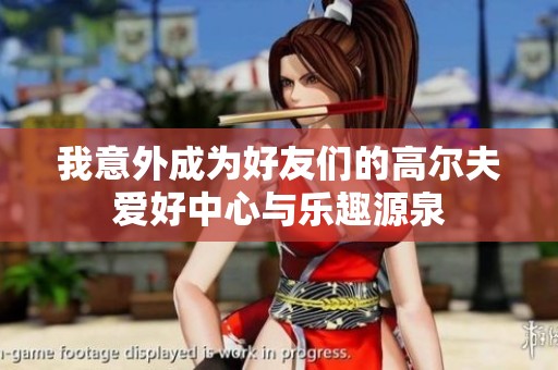 我意外成为好友们的高尔夫爱好中心与乐趣源泉