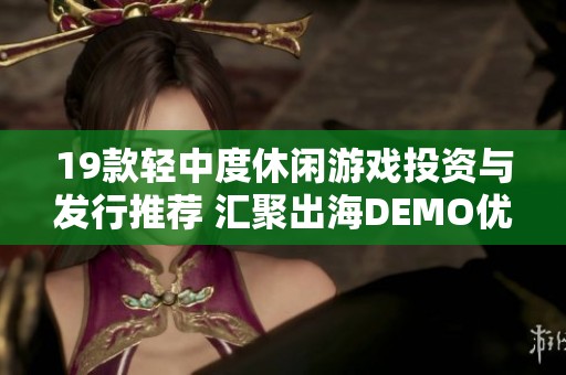 19款轻中度休闲游戏投资与发行推荐 汇聚出海DEMO优秀产品