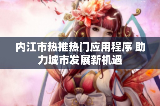 内江市热推热门应用程序 助力城市发展新机遇