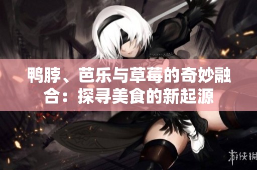鸭脖、芭乐与草莓的奇妙融合：探寻美食的新起源