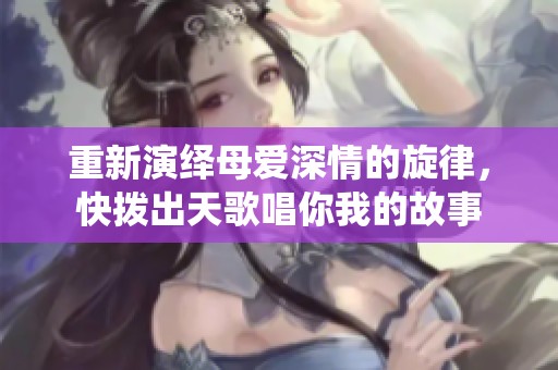 重新演绎母爱深情的旋律，快拨出天歌唱你我的故事
