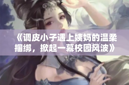 《调皮小子遇上姨妈的温柔捆绑，掀起一幕校园风波》
