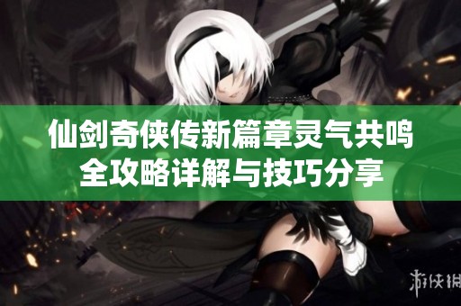 仙剑奇侠传新篇章灵气共鸣全攻略详解与技巧分享