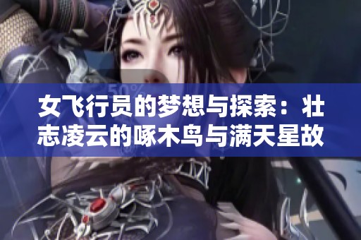 女飞行员的梦想与探索：壮志凌云的啄木鸟与满天星故事