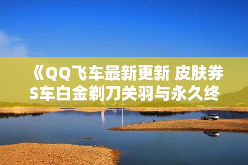 《QQ飞车最新更新 皮肤券S车白金剃刀关羽与永久终极迈凯伦大揭秘》