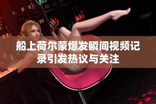 船上荷尔蒙爆发瞬间视频记录引发热议与关注