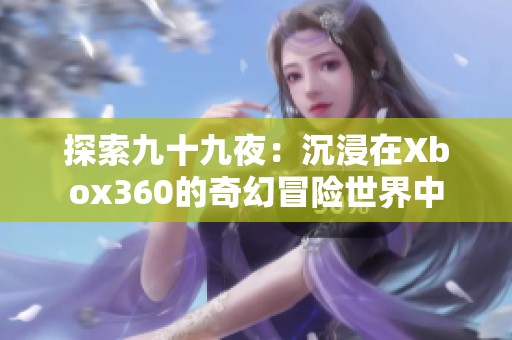 探索九十九夜：沉浸在Xbox360的奇幻冒险世界中