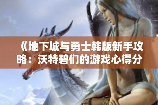 《地下城与勇士韩版新手攻略：沃特碧们的游戏心得分享》