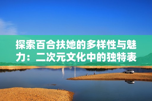 探索百合扶她的多样性与魅力：二次元文化中的独特表现形式