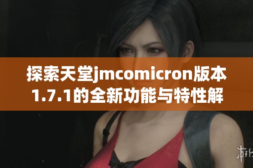 探索天堂jmcomicron版本1.7.1的全新功能与特性解析