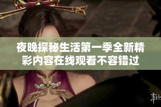 夜晚探秘生活第一季全新精彩内容在线观看不容错过