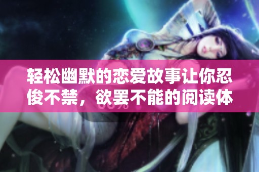 轻松幽默的恋爱故事让你忍俊不禁，欲罢不能的阅读体验