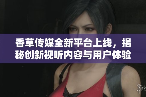 香草传媒全新平台上线，揭秘创新视听内容与用户体验