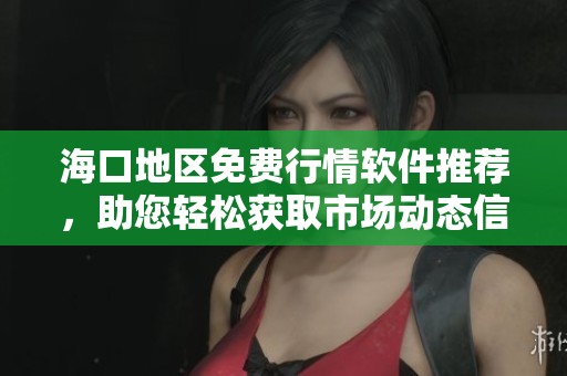 海口地区免费行情软件推荐，助您轻松获取市场动态信息