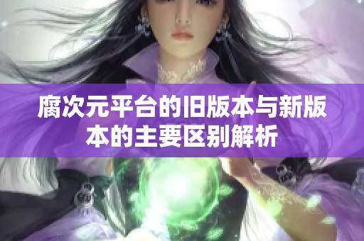 腐次元平台的旧版本与新版本的主要区别解析