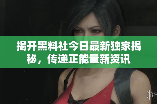 揭开黑料社今日最新独家揭秘，传递正能量新资讯