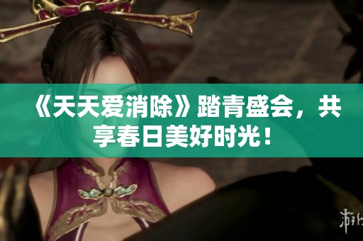 《天天爱消除》踏青盛会，共享春日美好时光！
