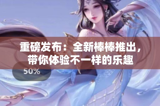 重磅发布：全新棒棒推出，带你体验不一样的乐趣