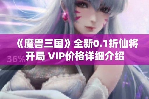 《魔兽三国》全新0.1折仙将开局 VIP价格详细介绍