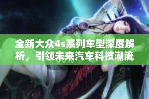 全新大众4s系列车型深度解析，引领未来汽车科技潮流