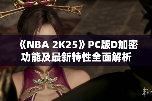 《NBA 2K25》PC版D加密功能及最新特性全面解析