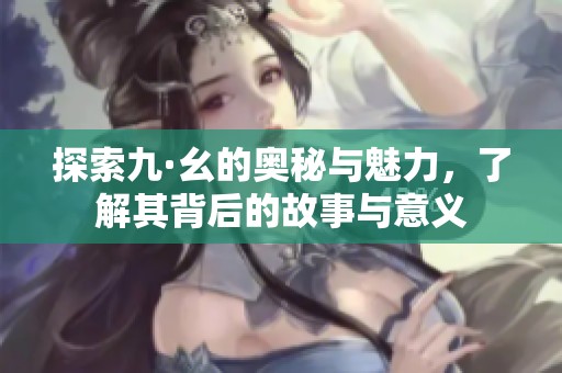 探索九·幺的奥秘与魅力，了解其背后的故事与意义