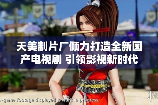 天美制片厂倾力打造全新国产电视剧 引领影视新时代
