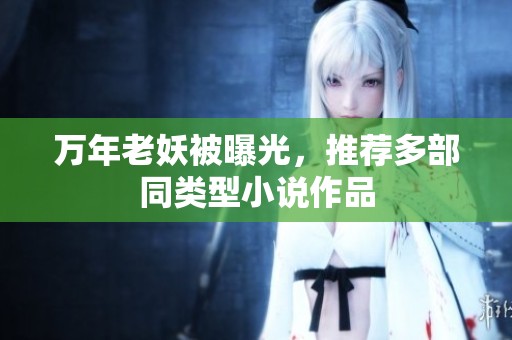 万年老妖被曝光，推荐多部同类型小说作品