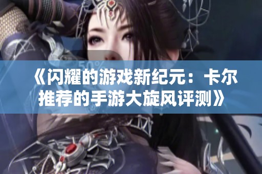 《闪耀的游戏新纪元：卡尔推荐的手游大旋风评测》