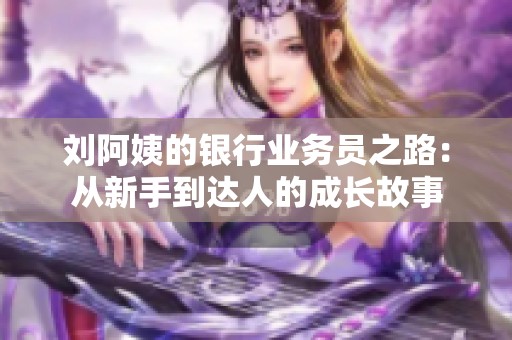 刘阿姨的银行业务员之路：从新手到达人的成长故事