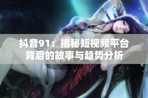 抖音91：揭秘短视频平台背后的故事与趋势分析