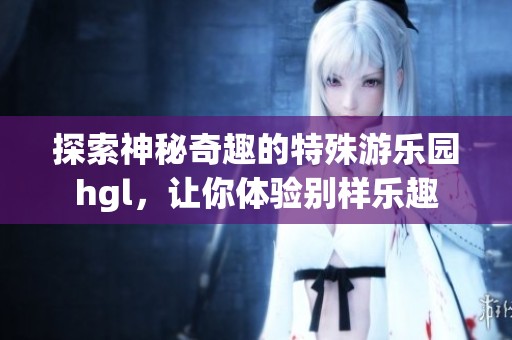 探索神秘奇趣的特殊游乐园hgl，让你体验别样乐趣