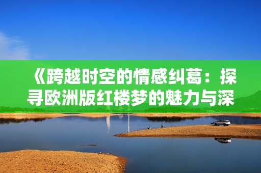 《跨越时空的情感纠葛：探寻欧洲版红楼梦的魅力与深意》